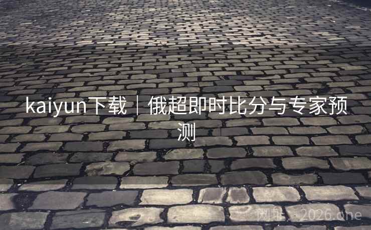 kaiyun下载｜俄超即时比分与专家预测