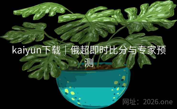 kaiyun下载｜俄超即时比分与专家预测  第2张