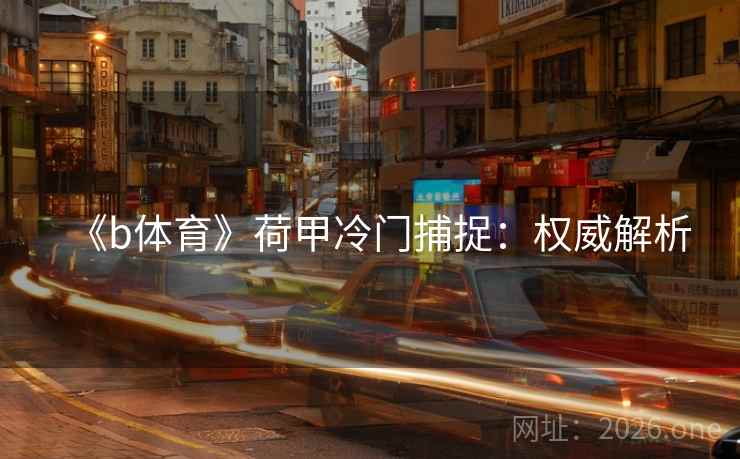 《b体育》荷甲冷门捕捉:权威解析 第1张 《b体育》荷甲冷门捕捉:权威解析 第1张