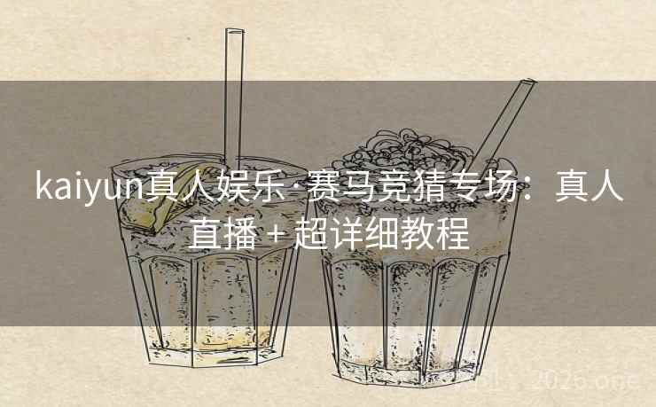 kaiyun真人娱乐·赛马竞猜专场：真人直播 + 超详细教程  第2张