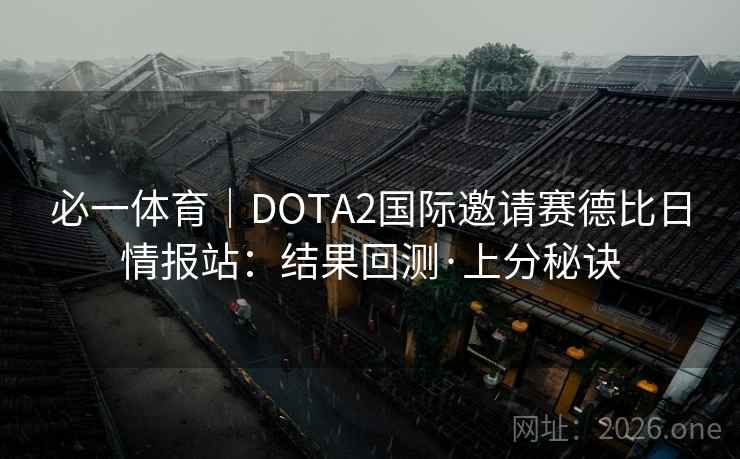 必一体育|DOTA2国际邀请赛德比日情报站:结果回测·上分秘诀 第2张 必一体育|DOTA2国际邀请赛德比日情报站:结果回测·上分秘诀 第2张