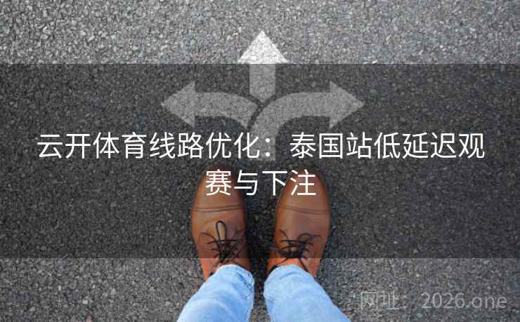 云开体育线路优化：泰国站低延迟观赛与下注