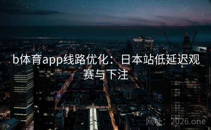 b体育app线路优化:日本站低延迟观赛与下注 第2张 b体育app线路优化:日本站低延迟观赛与下注 第2张