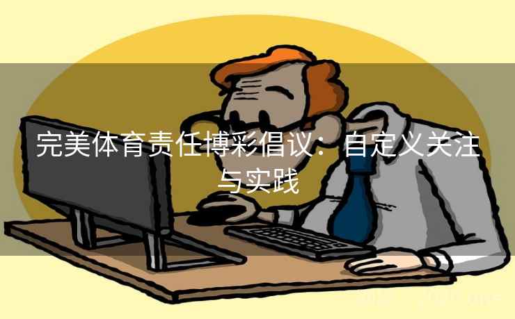 完美体育责任博彩倡议:自定义关注与实践 第2张 完美体育责任博彩倡议:自定义关注与实践 第2张