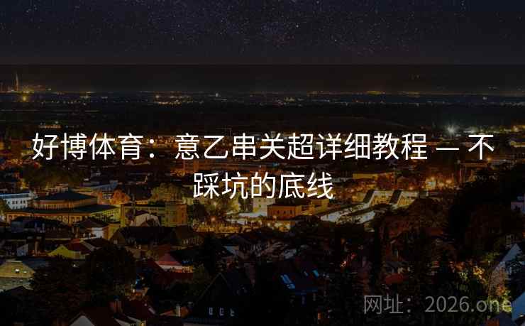 好博体育:意乙串关超详细教程 — 不踩坑的底线 第2张 好博体育:意乙串关超详细教程 — 不踩坑的底线 第2张
