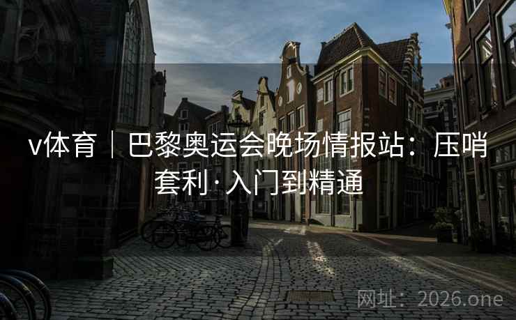 v体育｜巴黎奥运会晚场情报站：压哨套利·入门到精通  第2张