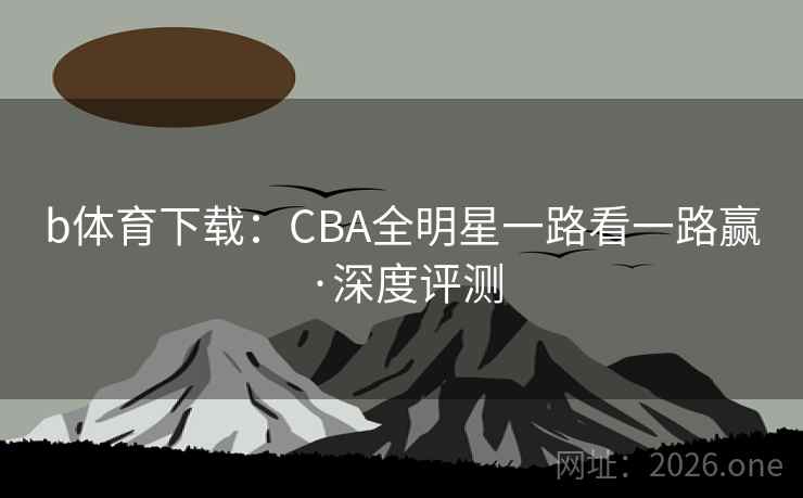 b体育下载：CBA全明星一路看一路赢·深度评测  第2张