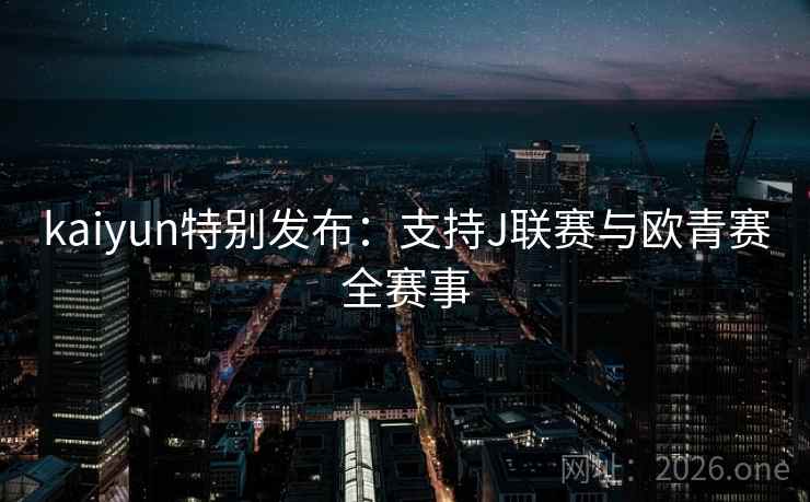 kaiyun特别发布:支持J联赛与欧青赛全赛事 第2张 kaiyun特别发布:支持J联赛与欧青赛全赛事 第2张
