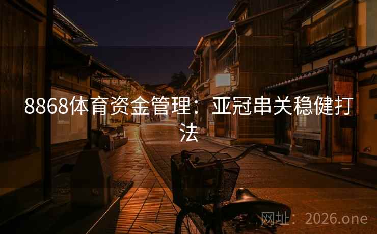 8868体育资金管理:亚冠串关稳健打法 第2张 8868体育资金管理:亚冠串关稳健打法 第2张
