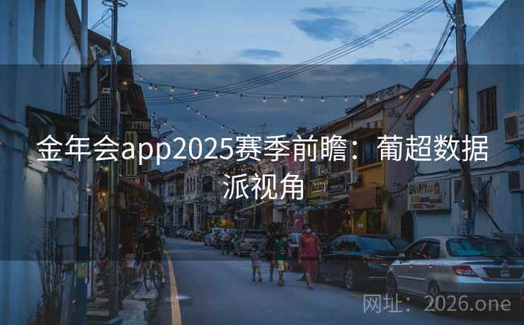 金年会app2025赛季前瞻：葡超数据派视角