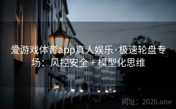 爱游戏体育app真人娱乐·极速轮盘专场：风控安全 + 模型化思维