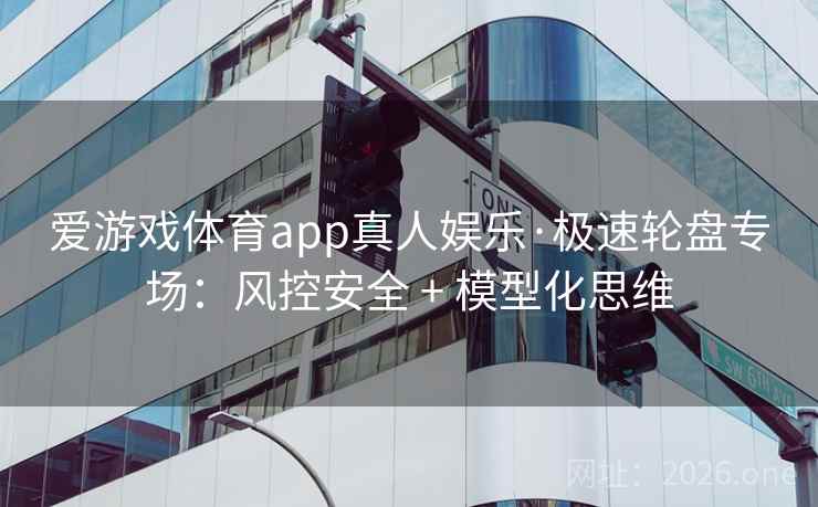 爱游戏体育app真人娱乐·极速轮盘专场：风控安全 + 模型化思维  第2张