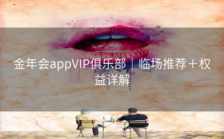 金年会appVIP俱乐部｜临场推荐＋权益详解  第2张