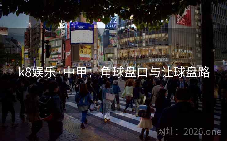 k8娱乐·中甲：角球盘口与让球盘路  第2张