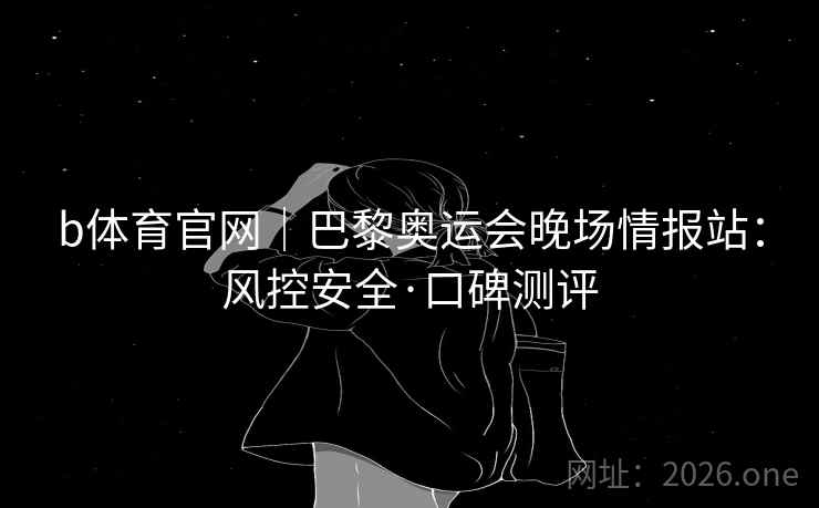 b体育官网｜巴黎奥运会晚场情报站：风控安全·口碑测评