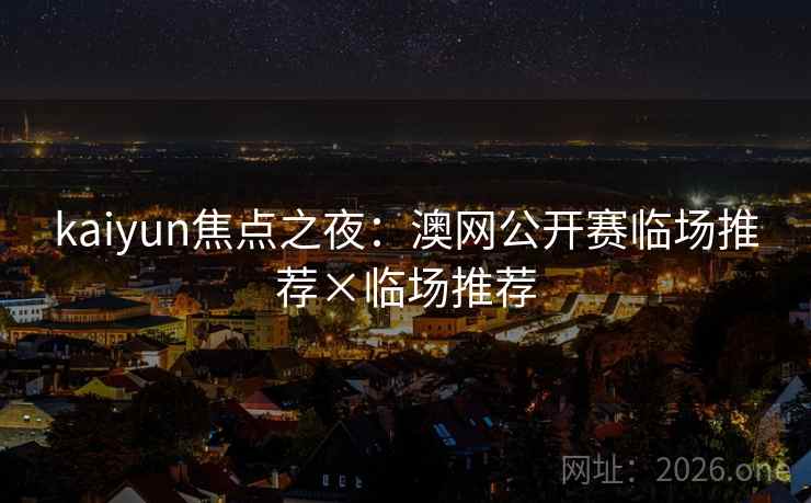 kaiyun焦点之夜:澳网公开赛临场推荐×临场推荐 第2张 kaiyun焦点之夜:澳网公开赛临场推荐×临场推荐 第2张