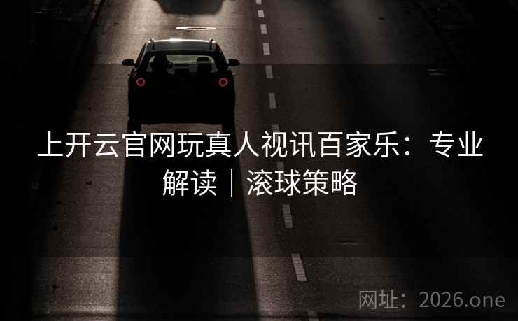 上开云官网玩真人视讯百家乐:专业解读|滚球策略 第2张 上开云官网玩真人视讯百家乐:专业解读|滚球策略 第2张