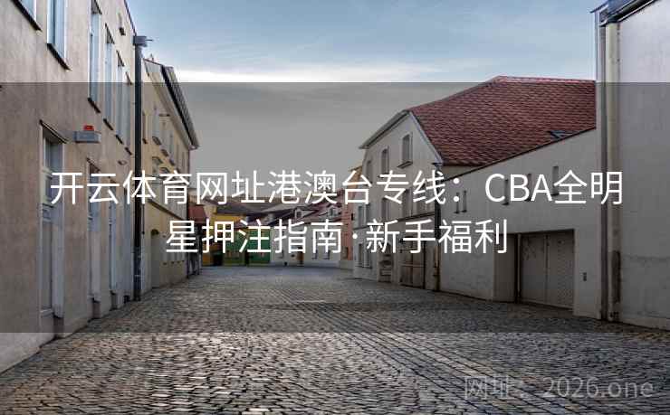 开云体育网址港澳台专线:CBA全明星押注指南·新手福利 第1张 开云体育网址港澳台专线:CBA全明星押注指南·新手福利 第1张