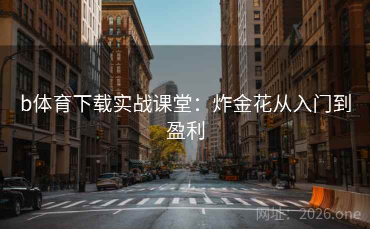 b体育下载实战课堂:炸金花从入门到盈利 第1张 b体育下载实战课堂:炸金花从入门到盈利 第1张