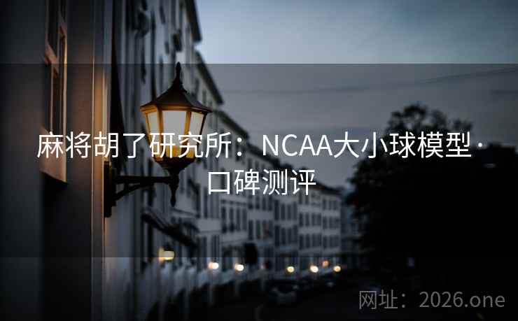 麻将胡了研究所:NCAA大小球模型·口碑测评 第2张 麻将胡了研究所:NCAA大小球模型·口碑测评 第2张