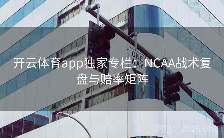 开云体育app独家专栏:NCAA战术复盘与赔率矩阵 第2张 开云体育app独家专栏:NCAA战术复盘与赔率矩阵 第2张
