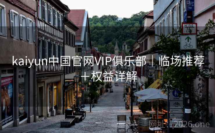 kaiyun中国官网VIP俱乐部｜临场推荐＋权益详解  第2张