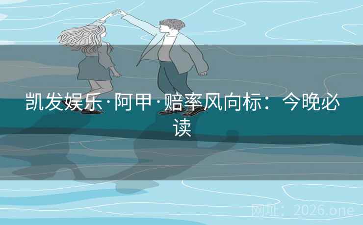 凯发娱乐·阿甲·赔率风向标:今晚必读 第2张 凯发娱乐·阿甲·赔率风向标:今晚必读 第2张