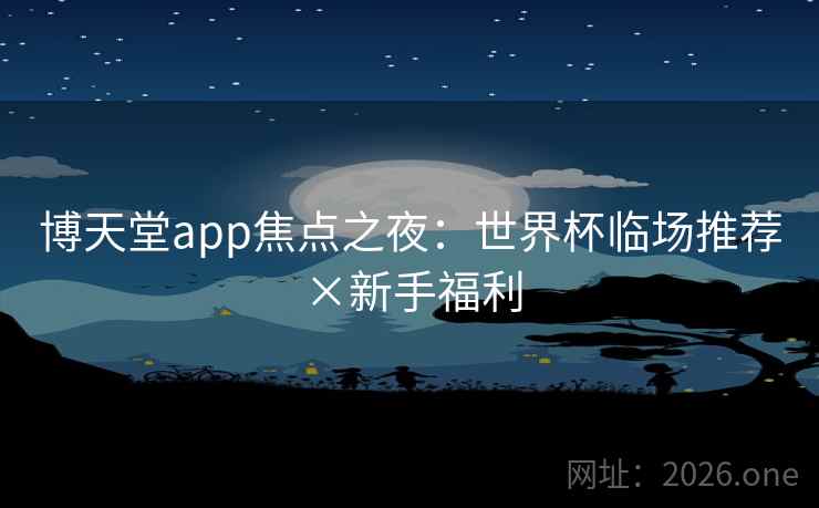 博天堂app焦点之夜:世界杯临场推荐×新手福利 第2张 博天堂app焦点之夜:世界杯临场推荐×新手福利 第2张