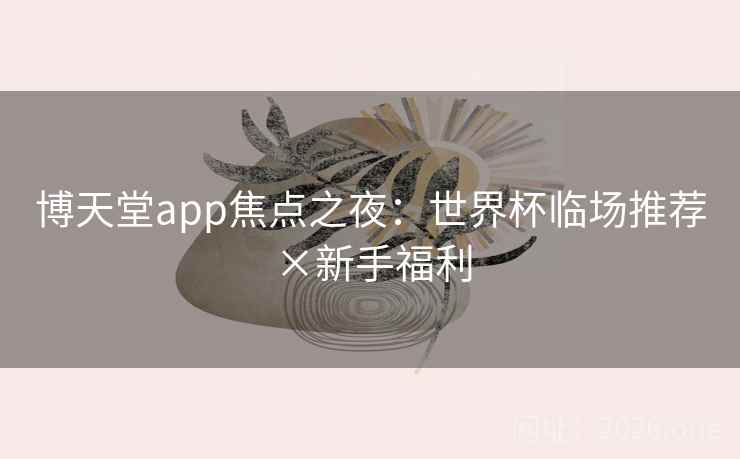 博天堂app焦点之夜：世界杯临场推荐×新手福利